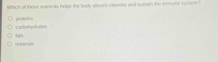 which of these nutrients helps the body absorb vitamins and sustain the immune system?\nproteins\ncarbohydrates\nfats\nminerals