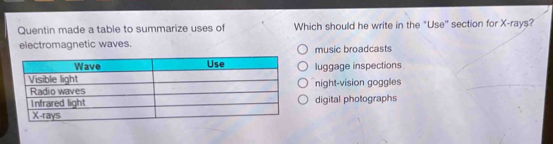 quentin made a table to summarize uses of electromagnetic waves. which should he write in the \use\ section for x - rays? music broadcasts luggage inspections night - vision goggles digital photographs\nwave\tuse\nvisible light\t\nradio waves\t\ninfrared light\t\nx - rays\t
