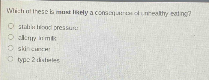 which of these is most likely a consequence of unhealthy eating?\nstable blood pressure\nallergy to milk\nskin cancer\ntype 2 diabetes