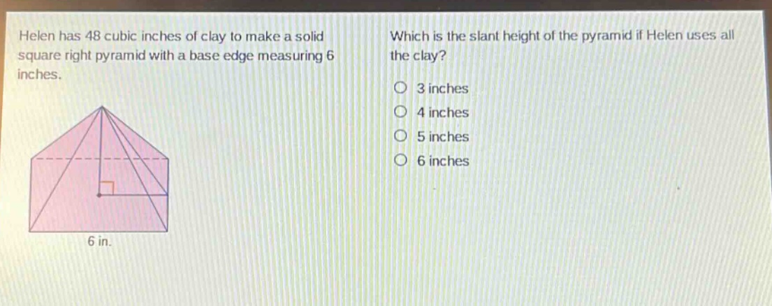 helen has 48 cubic inches of clay to make a solid square right pyramid with a base edge measuring 6 inches. which is the slant height of the pyramid if helen uses all the clay? 3 inches 4 inches 5 inches 6 inches