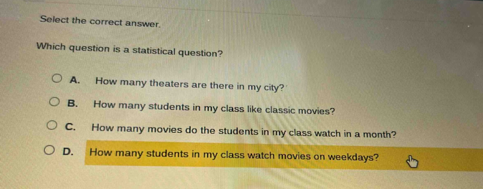 select the correct answer. which question is a statistical question? a. how many theaters are there in my city? b. how many students in my class like classic movies? c. how many movies do the students in my class watch in a month? d. how many students in my class watch movies on weekdays?