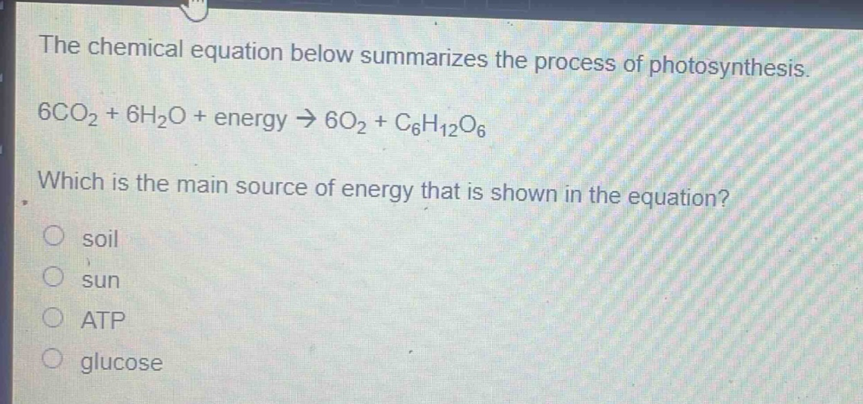 the chemical equation below summarizes the process of photosynthesis. 6co₂ + 6h₂o + energy → 6o₂ + c₆h₁₂o₆. which is the main source of energy that is shown in the equation? soil sun atp glucose