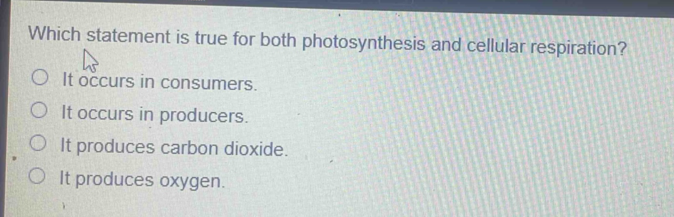 which statement is true for both photosynthesis and cellular respiration?\nit occurs in consumers.\nit occurs in producers.\nit produces carbon dioxide.\nit produces oxygen.