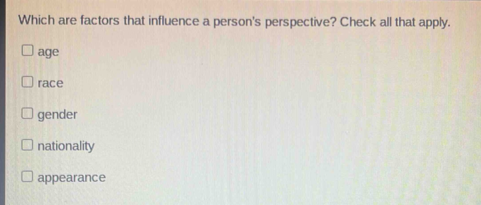 which are factors that influence a persons perspective? check all that apply.\nage\nrace\ngender\nnationality\nappearance
