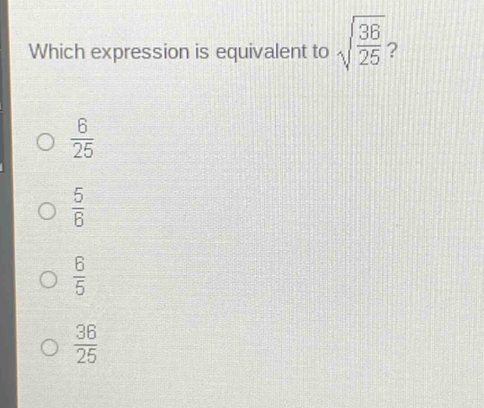 which expression is equivalent to $sqrt{\frac{36}{25}}$?\n$\frac{6}{25}$\n$\frac{5}{6}$\n$\frac{6}{5}$\n$\frac{36}{25}$