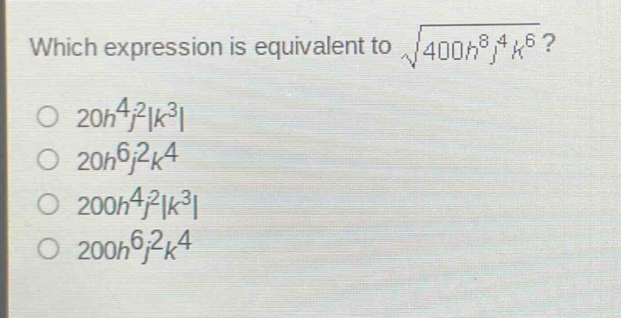which expression is equivalent to $sqrt{400h^{8}j^{4}k^{6}}$?\n$20h^{4}j^{2}|k^{3}|$\n$20h^{6}j^{2}k^{4}$\n$200h^{4}j^{2}|k^{3}|$\n$200h^{6}j^{2}k^{4}$
