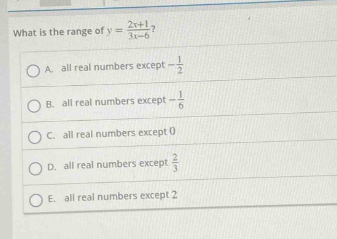 what is the range of $y = \\frac{2x + 1}{3x - 6}$?\na. all real numbers except $-\\frac{1}{2}$\nb. all real numbers except $-\\frac{1}{6}$\nc. all real numbers except 0\nd. all real numbers except $\\frac{2}{3}$\ne. all real numbers except 2