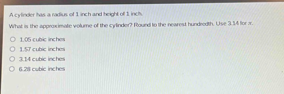 a cylinder has a radius of 1 inch and height of 1 inch. what is the approximate volume of the cylinder? round to the nearest hundredth. use 3.14 for $pi$.\n1.05 cubic inches\n1.57 cubic inches\n3.14 cubic inches\n6.28 cubic inches