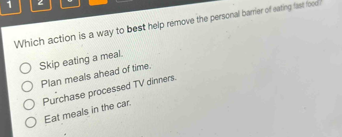 which action is a way to best help remove the personal barrier of eating fast food?\nskip eating a meal.\nplan meals ahead of time.\npurchase processed tv dinners.\neat meals in the car.
