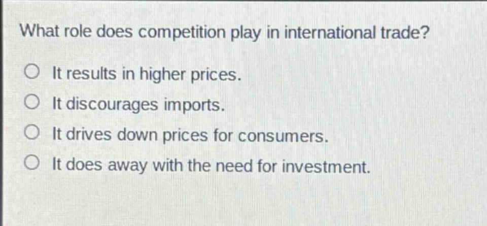 what role does competition play in international trade?\no it results in higher prices.\no it discourages imports.\no it drives down prices for consumers.\no it does away with the need for investment.