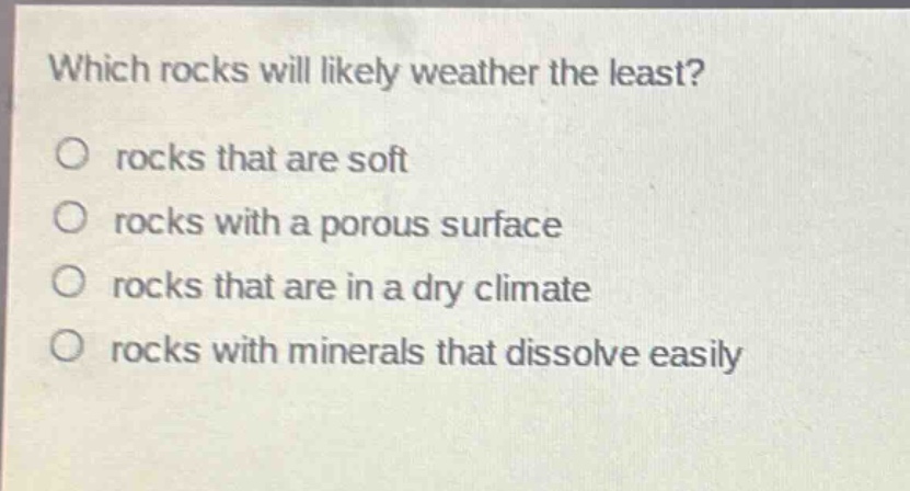 which rocks will likely weather the least?\no rocks that are soft\no rocks with a porous surface\no rocks that are in a dry climate\no rocks with minerals that dissolve easily