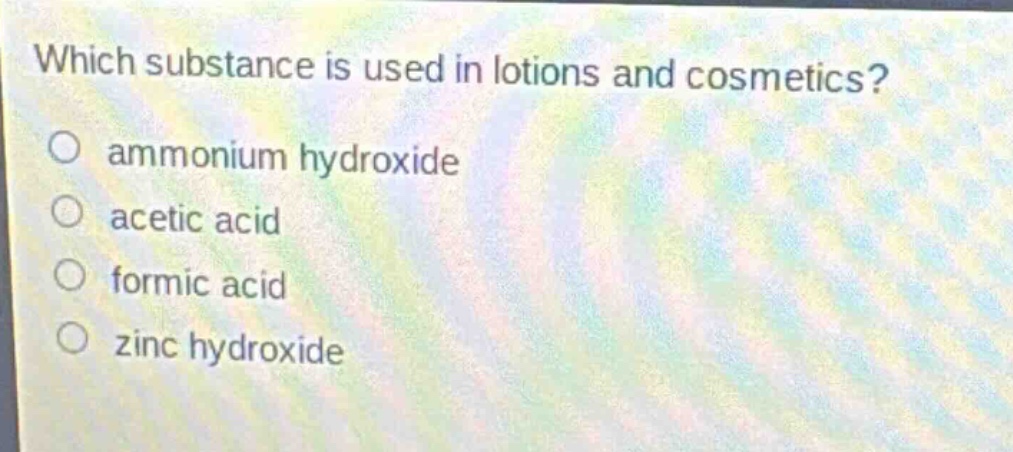 which substance is used in lotions and cosmetics?\n○ ammonium hydroxide\n○ acetic acid\n○ formic acid\n○ zinc hydroxide
