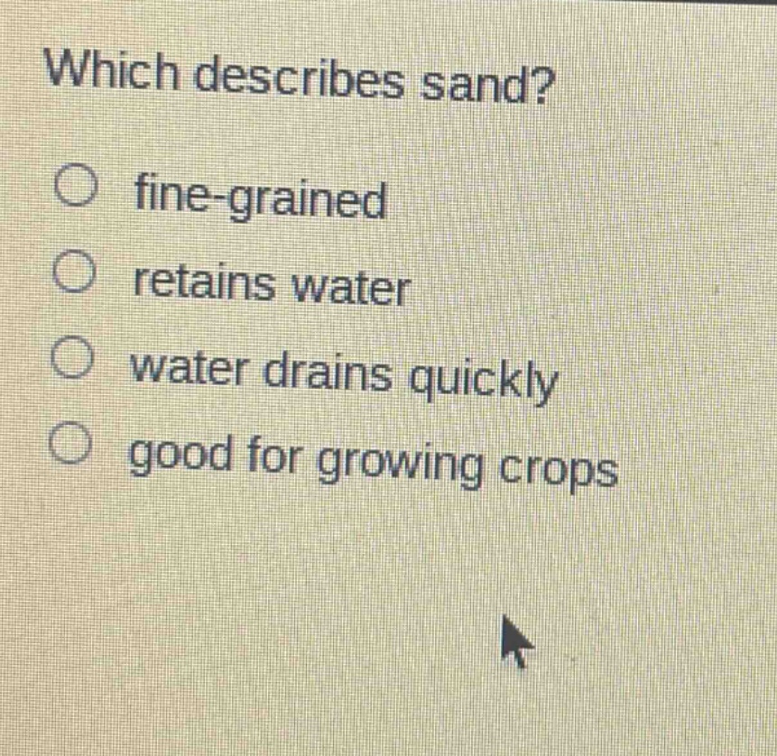 which describes sand?\n○ fine - grained\n○ retains water\n○ water drains quickly\n○ good for growing crops