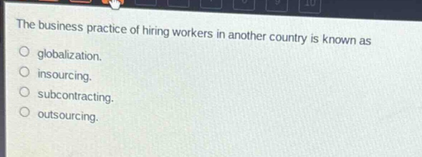 the business practice of hiring workers in another country is known as\no globalization.\no insourcing.\no subcontracting.\no outsourcing.