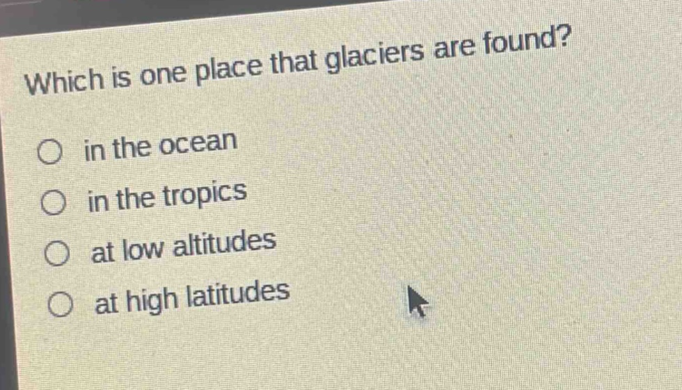 which is one place that glaciers are found?\no in the ocean\no in the tropics\no at low altitudes\no at high latitudes