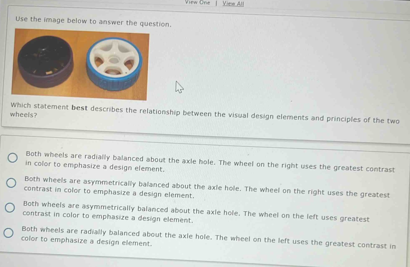 use the image below to answer the question. which statement best describes the relationship between the visual design elements and principles of the two wheels? both wheels are radially balanced about the axle hole. the wheel on the right uses the greatest contrast in color to emphasize a design element. both wheels are asymmetrically balanced about the axle hole. the wheel on the right uses the greatest contrast in color to emphasize a design element. both wheels are asymmetrically balanced about the axle hole. the wheel on the left uses greatest contrast in color to emphasize a design element. both wheels are radially balanced about the axle hole. the wheel on the left uses the greatest contrast in color to emphasize a design element.