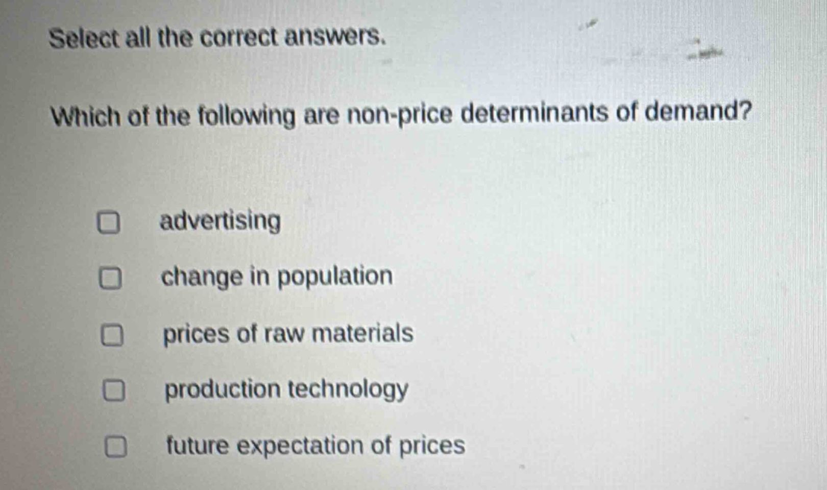 select all the correct answers. which of the following are non - price determinants of demand? advertising change in population prices of raw materials production technology future expectation of prices