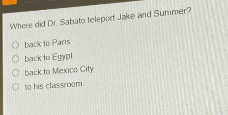 where did dr. sabato teleport jake and summer?\nback to paris\nback to egypt\nback to mexico city\nto his classroom