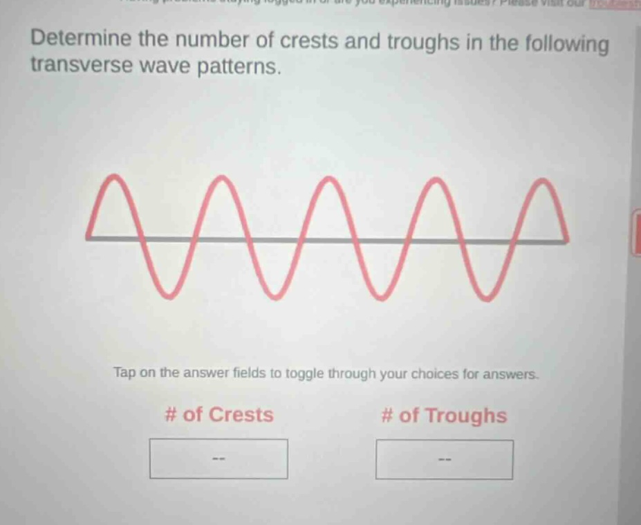 determine the number of crests and troughs in the following transverse wave patterns. tap on the answer fields to toggle through your choices for answers. # of crests # of troughs