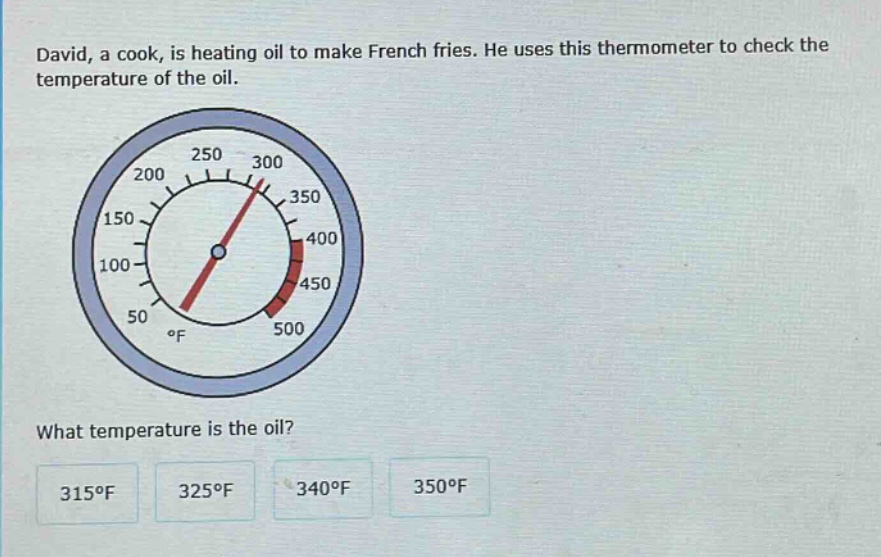 david, a cook, is heating oil to make french fries. he uses this thermometer to check the temperature of the oil. what temperature is the oil? 315°f 325°f 340°f 350°f