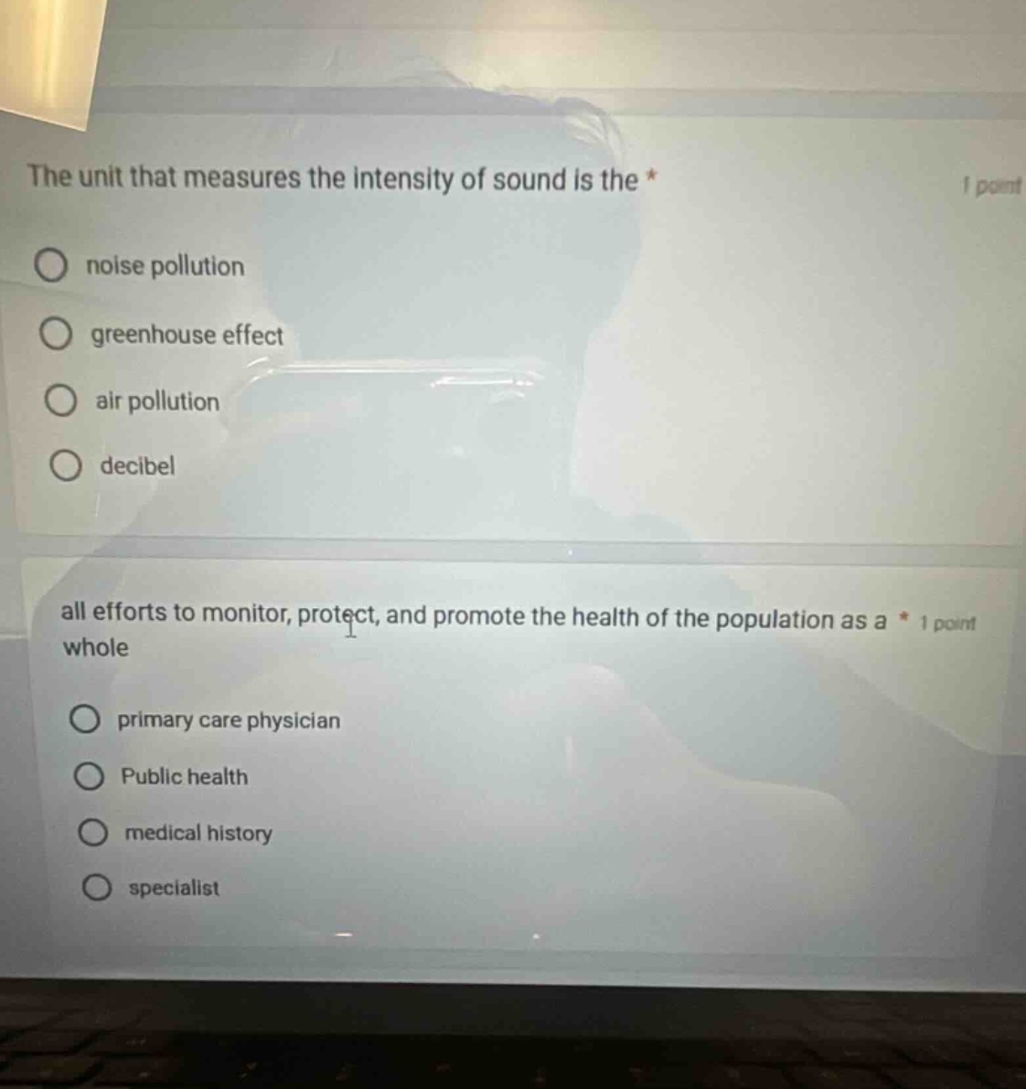 the unit that measures the intensity of sound is the * 1 point\nnoise pollution\ngreenhouse effect\nair pollution\ndecibel\n\nall efforts to monitor, protect, and promote the health of the population as a * 1 point\nprimary care physician\npublic health\nmedical history\nspecialist