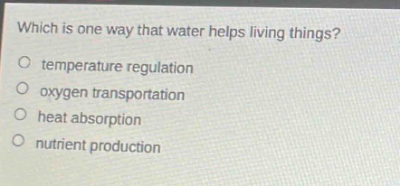 which is one way that water helps living things?\no temperature regulation\no oxygen transportation\no heat absorption\no nutrient production
