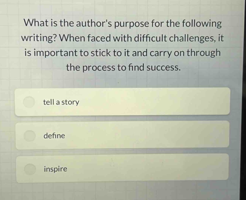 what is the authors purpose for the following writing? when faced with difficult challenges, it is important to stick to it and carry on through the process to find success. tell a story define inspire