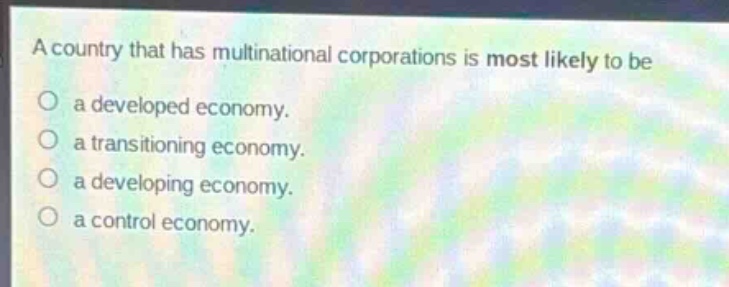a country that has multinational corporations is most likely to be\na developed economy.\na transitioning economy.\na developing economy.\na control economy.