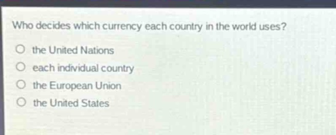 who decides which currency each country in the world uses?\no the united nations\no each individual country\no the european union\no the united states