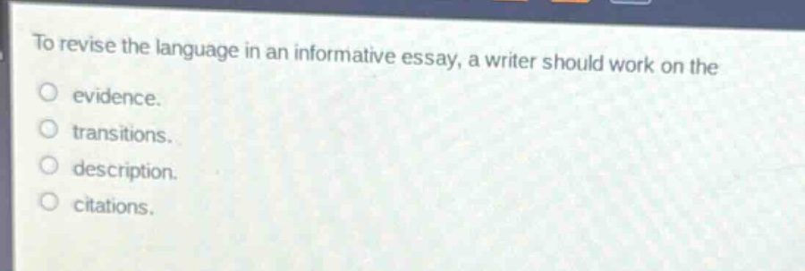 to revise the language in an informative essay, a writer should work on the\nevidence.\ntransitions.\ndescription.\ncitations.