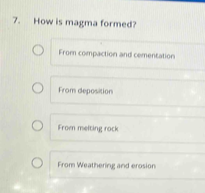 7. how is magma formed?\nfrom compaction and cementation\nfrom deposition\nfrom melting rock\nfrom weathering and erosion