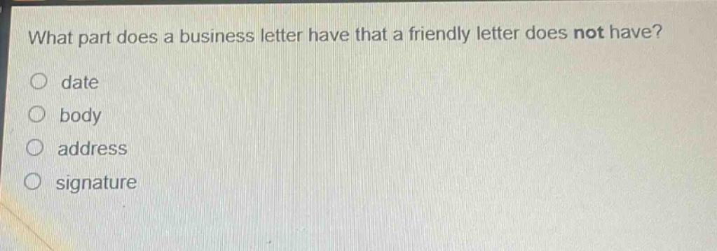 what part does a business letter have that a friendly letter does not have?\no date\no body\no address\no signature