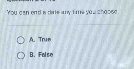 you can end a date any time you choose.\na. true\nb. false