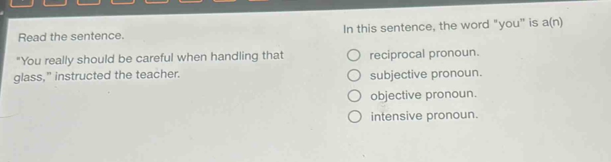read the sentence. \you really should be careful when handling that glass,\ instructed the teacher. in this sentence, the word \you\ is a(n) reciprocal pronoun. subjective pronoun. objective pronoun. intensive pronoun.