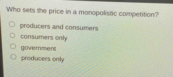 who sets the price in a monopolistic competition?\nproducers and consumers\nconsumers only\ngovernment\nproducers only