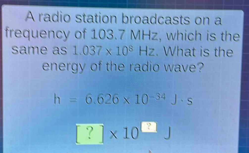 a radio station broadcasts on a frequency of 103.7 mhz, which is the same as 1.037×10^8 hz. what is the energy of the radio wave?\nh = 6.626×10^(-34) j·s\n?×10^? j