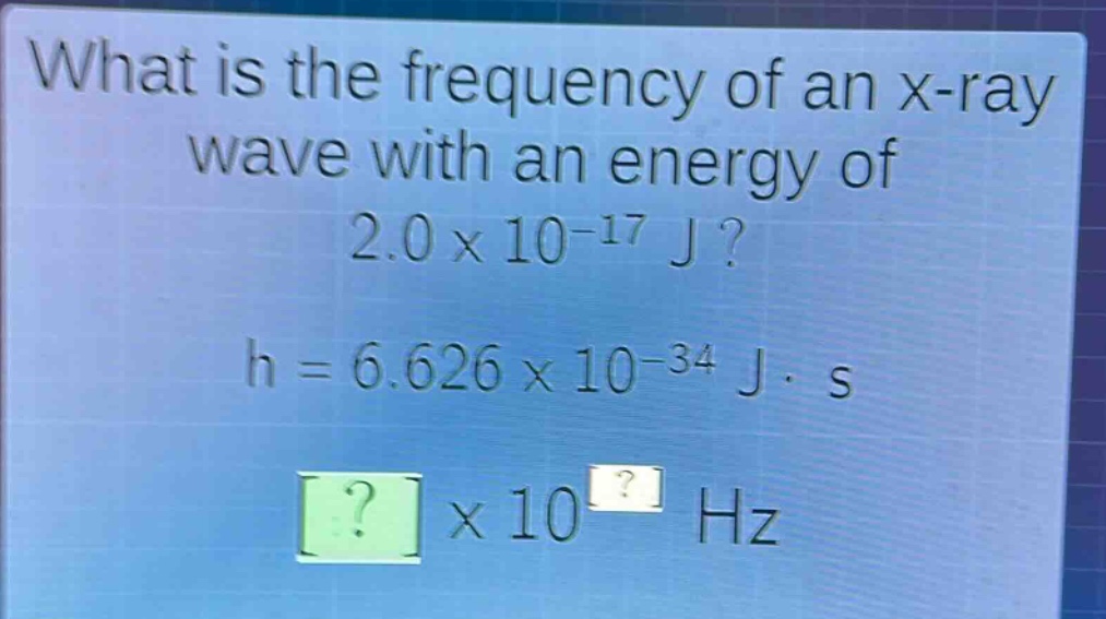 what is the frequency of an x - ray wave with an energy of 2.0×10^(-17) j?\nh = 6.626×10^(-34) j·s\n?×10^? hz
