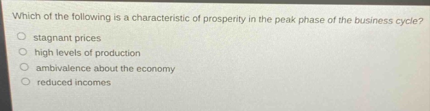 which of the following is a characteristic of prosperity in the peak phase of the business cycle?\n○ stagnant prices\n○ high levels of production\n○ ambivalence about the economy\n○ reduced incomes