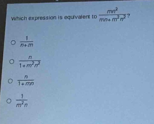 which expression is equivalent to $\frac{mn^{2}}{mn + m^{2}n^{2}}$?\n$\frac{1}{n + m}$\n$\frac{n}{1 + m^{2}n^{2}}$\n$\frac{n}{1+mn}$\n$\frac{1}{m^{2}n}$