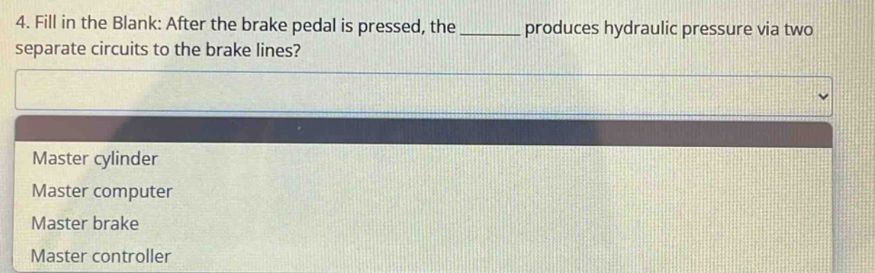4. fill in the blank: after the brake pedal is pressed, the ______ produces hydraulic pressure via two separate circuits to the brake lines?\nmaster cylinder\nmaster computer\nmaster brake\nmaster controller