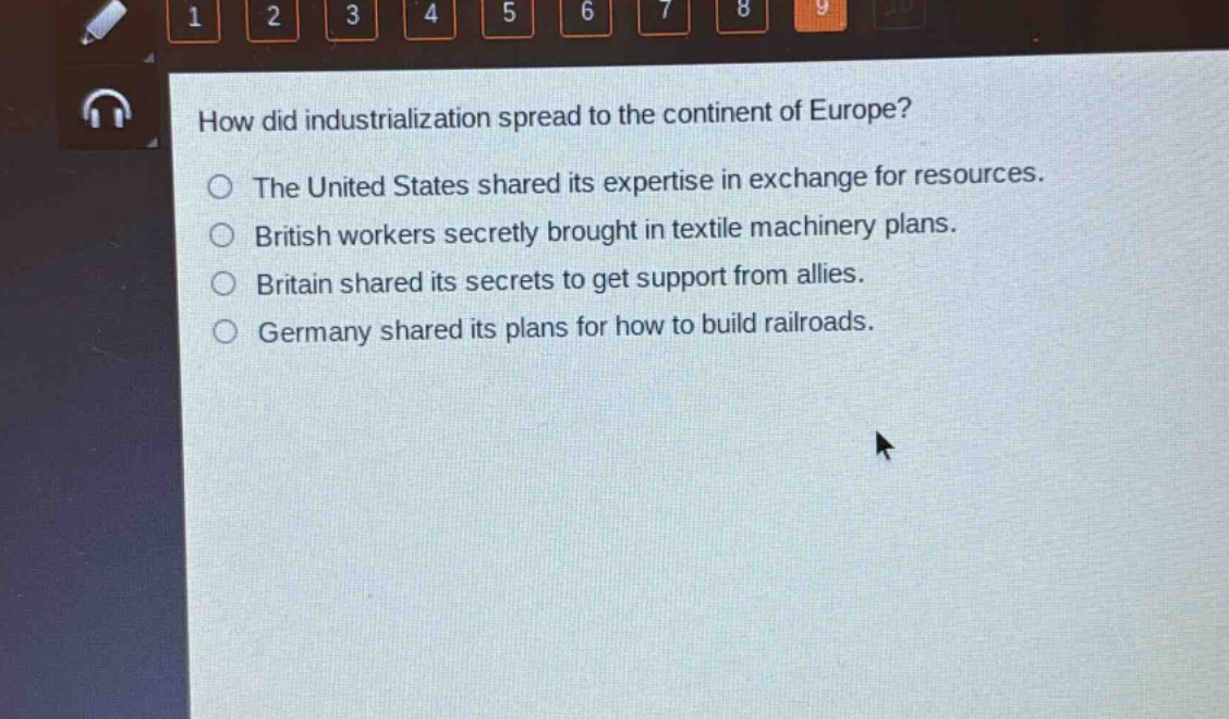 how did industrialization spread to the continent of europe?\nthe united states shared its expertise in exchange for resources.\nbritish workers secretly brought in textile machinery plans.\nbritain shared its secrets to get support from allies.\ngermany shared its plans for how to build railroads.