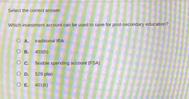 select the correct answer. which investment account can be used to save for post - secondary education? a. traditional ira b. 403(b) c. flexible spending account (fsa) d. 529 plan e. 401(k)