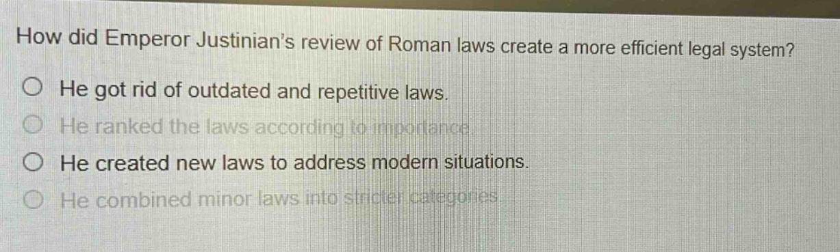 how did emperor justinians review of roman laws create a more efficient legal system?\nhe got rid of outdated and repetitive laws.\nhe ranked the laws according to importance.\nhe created new laws to address modern situations.\nhe combined minor laws into stricter categories.