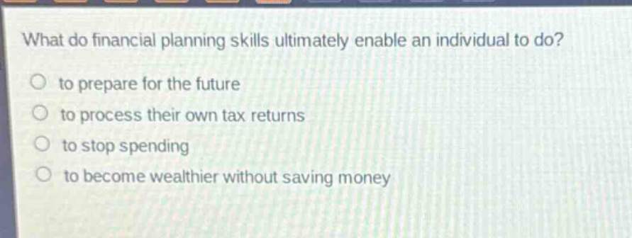 what do financial planning skills ultimately enable an individual to do?\no to prepare for the future\no to process their own tax returns\no to stop spending\no to become wealthier without saving money
