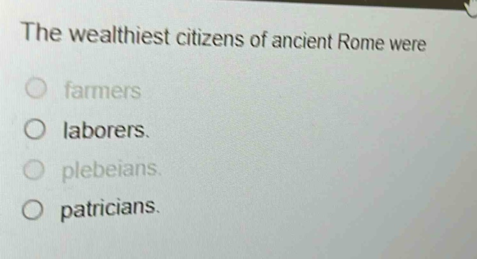 the wealthiest citizens of ancient rome were\nfarmers\nlaborers.\nplebeians.\npatricians.