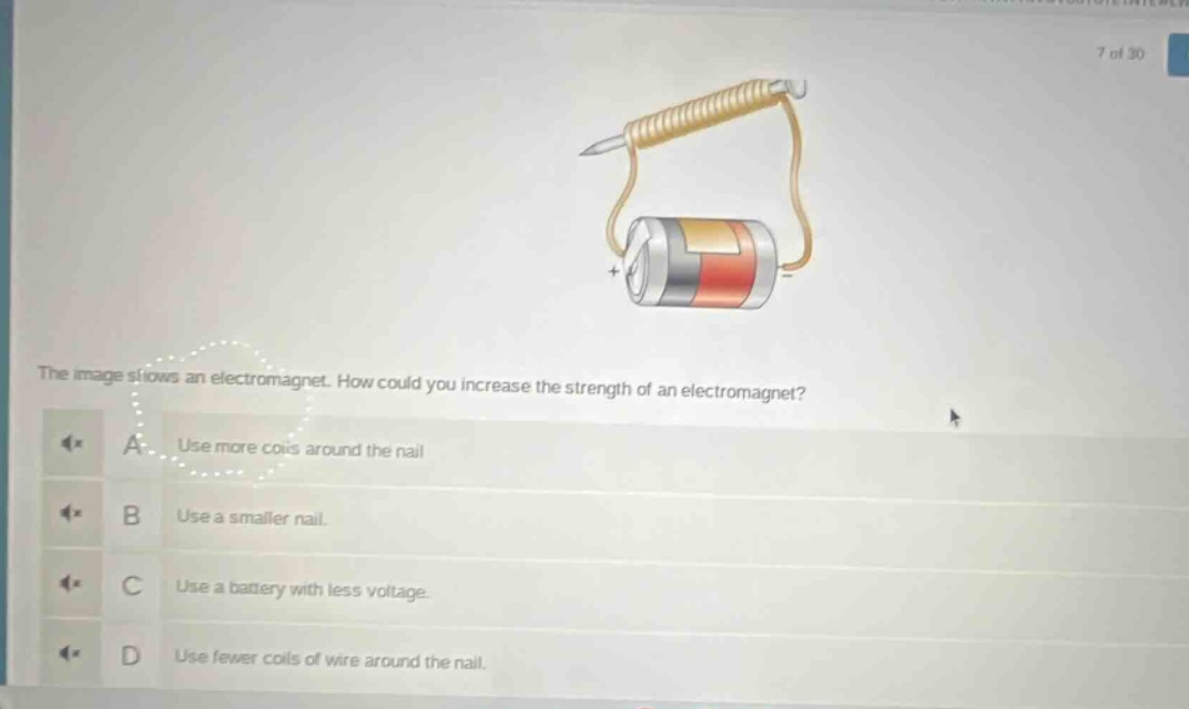 the image shows an electromagnet. how could you increase the strength of an electromagnet? a use more coils around the nail b use a smaller nail. c use a battery with less voltage. d use fewer coils of wire around the nail.