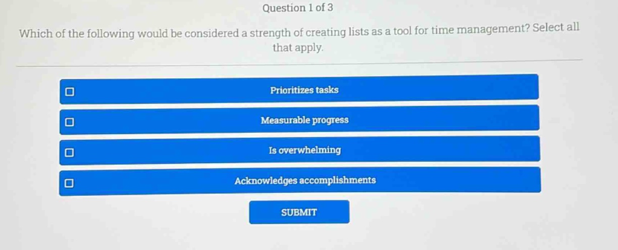 question 1 of 3\nwhich of the following would be considered a strength of creating lists as a tool for time management? select all that apply.\nprioritizes tasks\nmeasurable progress\nis overwhelming\nacknowledges accomplishments