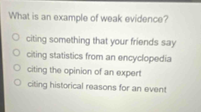 what is an example of weak evidence?\n- citing something that your friends say\n- citing statistics from an encyclopedia\n- citing the opinion of an expert\n- citing historical reasons for an event