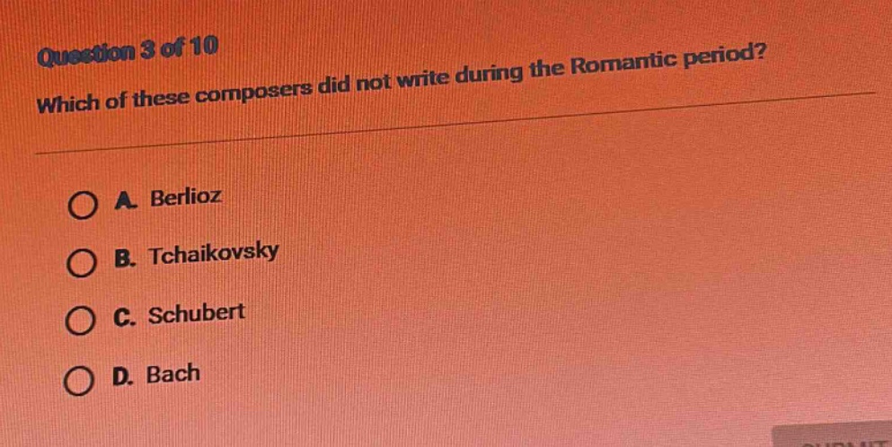 question 3 of 10\nwhich of these composers did not write during the romantic period?\na. berlioz\nb. tchaikovsky\nc. schubert\nd. bach