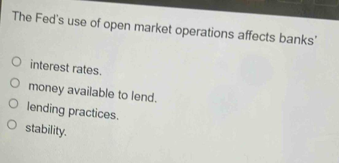 the feds use of open market operations affects banks \ninterest rates.\nmoney available to lend.\nlending practices.\nstability.